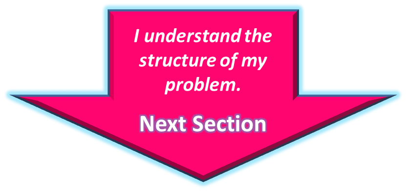 I understand the structure of my problem. Go To the Next Section - Know Your Problem Go To Next Step
